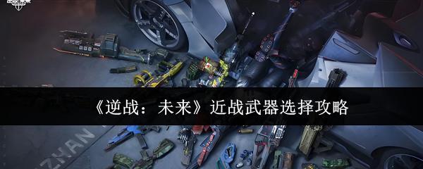 逆战：未来 近战武器选择攻略