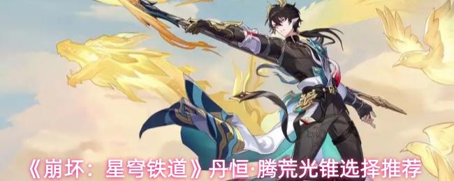 崩坏：星穹铁道 丹恒·腾荒光锥选择推荐