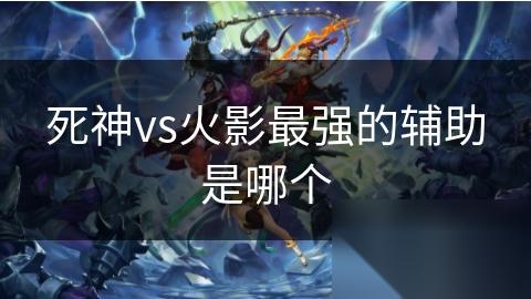 死神vs火影最强的辅助是哪个