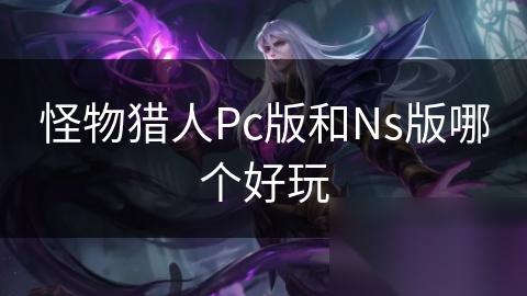 怪物猎人Pc版和Ns版哪个好玩