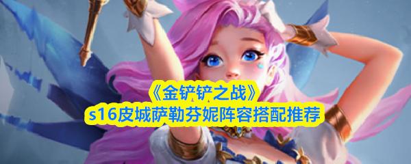 金铲铲之战 s16皮城萨勒芬妮阵容搭配推荐