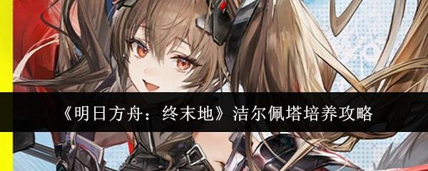 明日方舟：终末地 洁尔佩塔培养攻略
