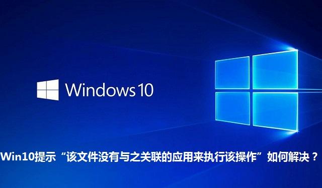 Win10提示“该文件没有与之关联的应用来执行该操作”如何解决 Win10提示“该文件没有与之关联的应用来执行该操作”的解决方法