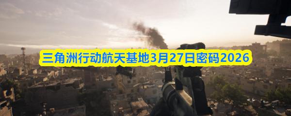 三角洲行动航天基地3月27日密码2026