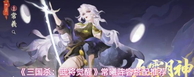 三国杀：武将觉醒 常曦阵容搭配推荐