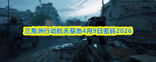 三角洲行动航天基地4月9日密码2026