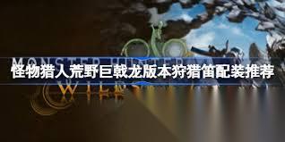 怪物猎人荒野巨戟龙版本狩猎笛怎么配装
