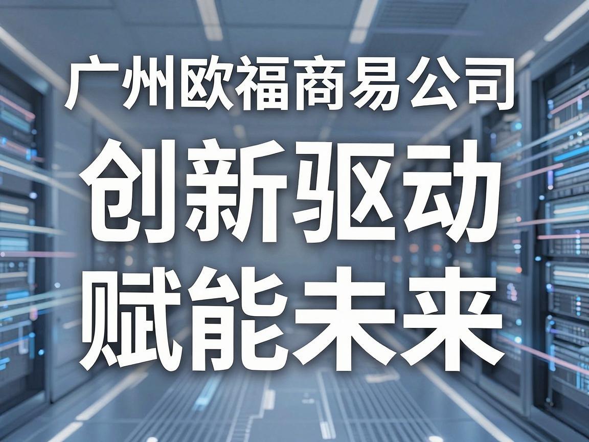 广州欧福商易公司，创新驱动，赋能未来